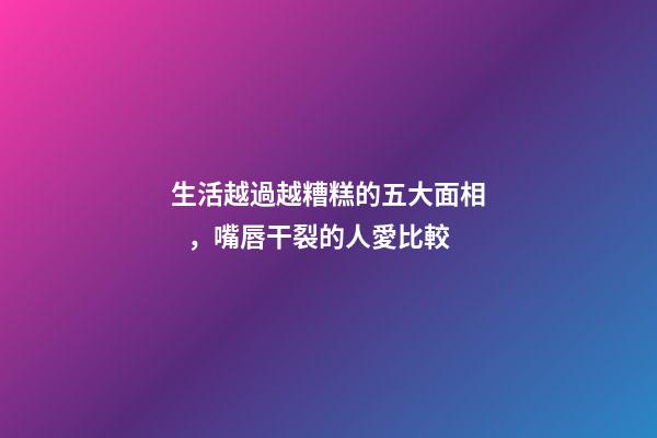 生活越過越糟糕的五大面相，嘴唇干裂的人愛比較
